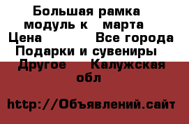 Большая рамка - модуль к 8 марта! › Цена ­ 1 700 - Все города Подарки и сувениры » Другое   . Калужская обл.